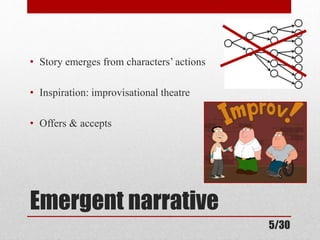 • Story emerges from characters’ actions 
• Inspiration: improvisational theatre 
• Offers & accepts 
Emergent narrative 
5/30 
 