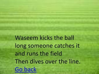 Waseem kicks the ball
long someone catches it
and runs the field
Then dives over the line.
Go back
 