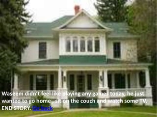Waseem didn’t feel like playing any games today, he just
wanted to go home , sit on the couch and watch some TV.
END STORY. Go back
 