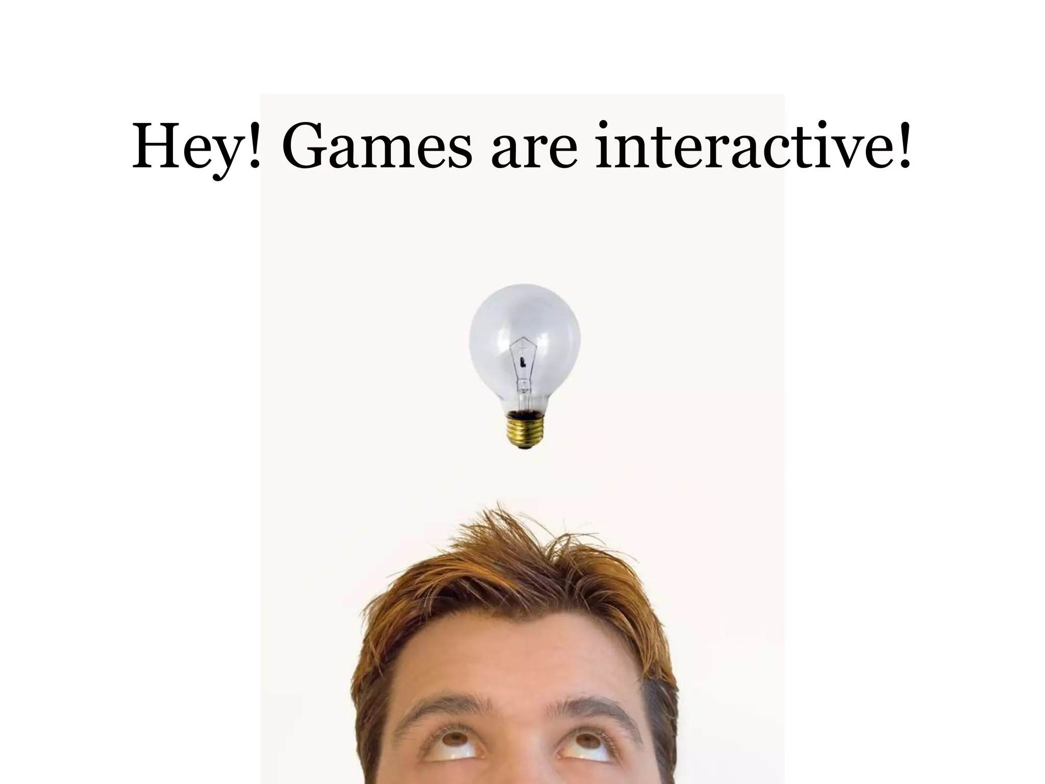 Hey! Games are interactive!
 