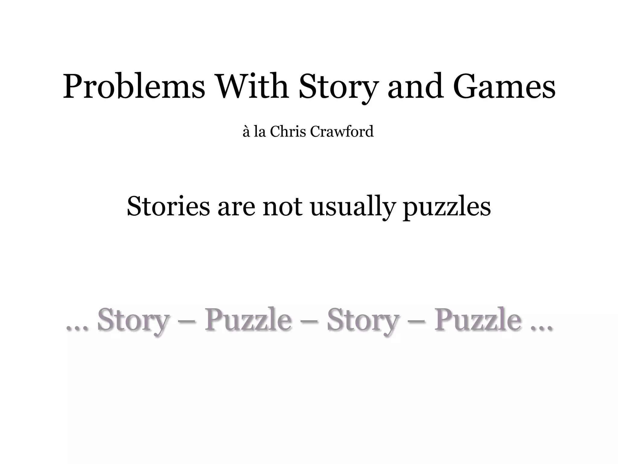 Problems With Story and Games
             à la Chris Crawford




    Stories are not usually puzzles



… Story – Puzzle – Story – Puzzle …
 