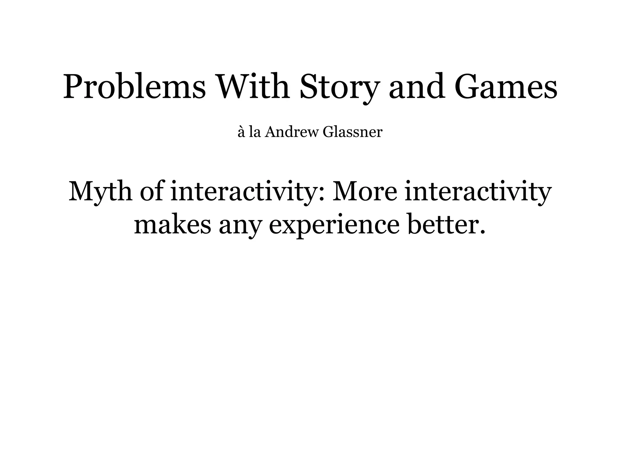 Problems With Story and Games
              à la Andrew Glassner



Myth of interactivity: More interactivity
    makes any experience better.
 