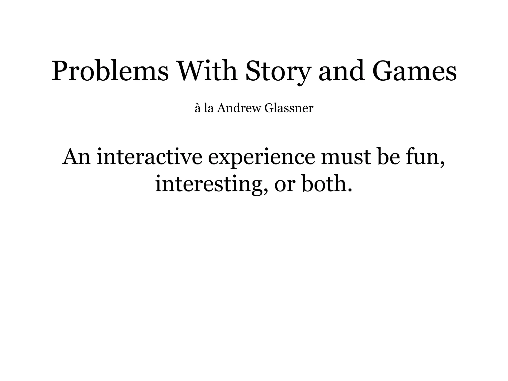 Problems With Story and Games
             à la Andrew Glassner



An interactive experience must be fun,
         interesting, or both.
 
