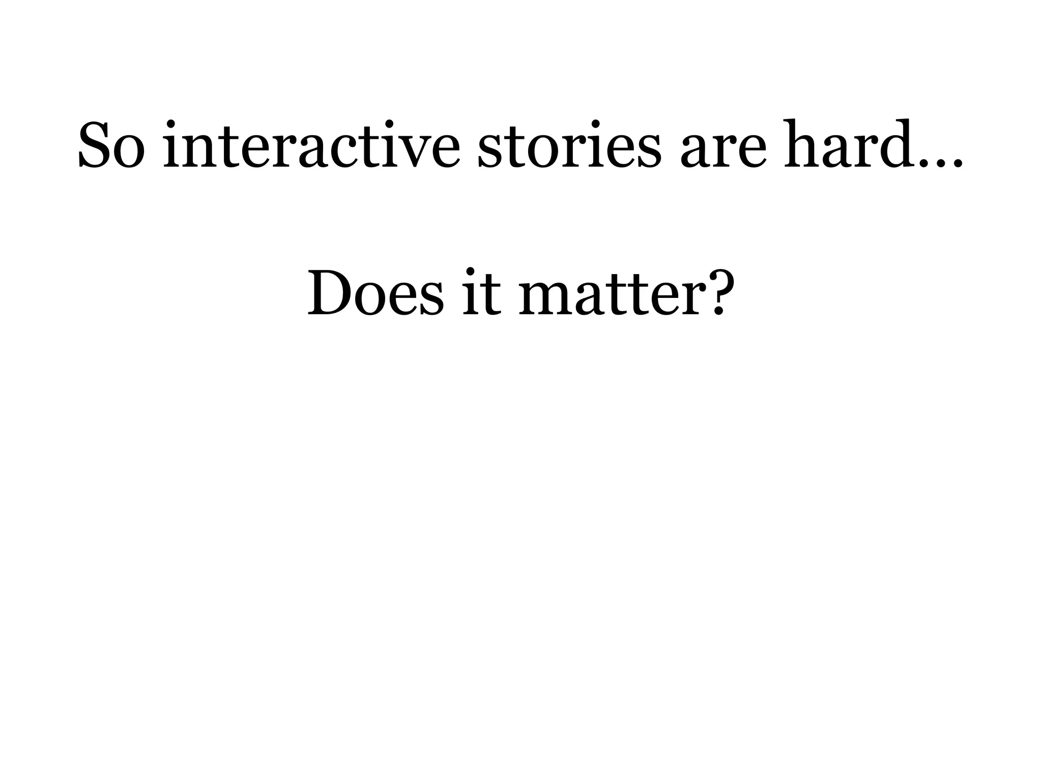 So interactive stories are hard…

        Does it matter?
 