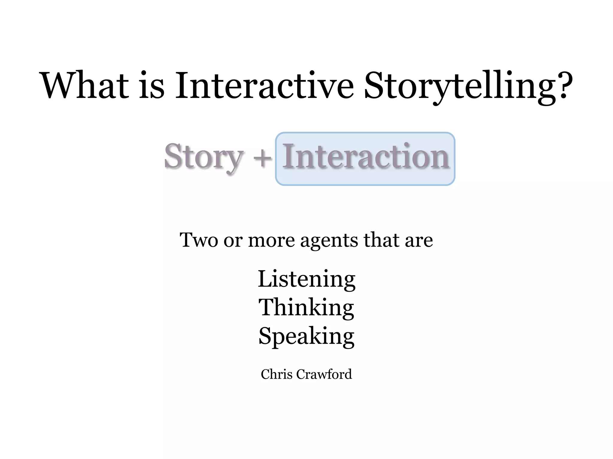 What is Interactive Storytelling?
       Story + Interaction

        Two or more agents that are
                Listening
                Thinking
                Speaking
                Chris Crawford
 