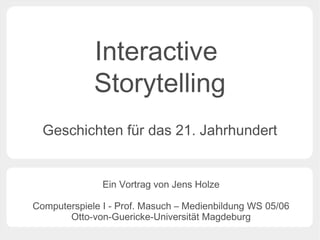 Interactive
             Storytelling
  Geschichten für das 21. Jahrhundert


               Ein Vortrag von Jens Holze

Computerspiele I - Prof. Masuch – Medienbildung WS 05/06
       Otto-von-Guericke-Universität Magdeburg
 