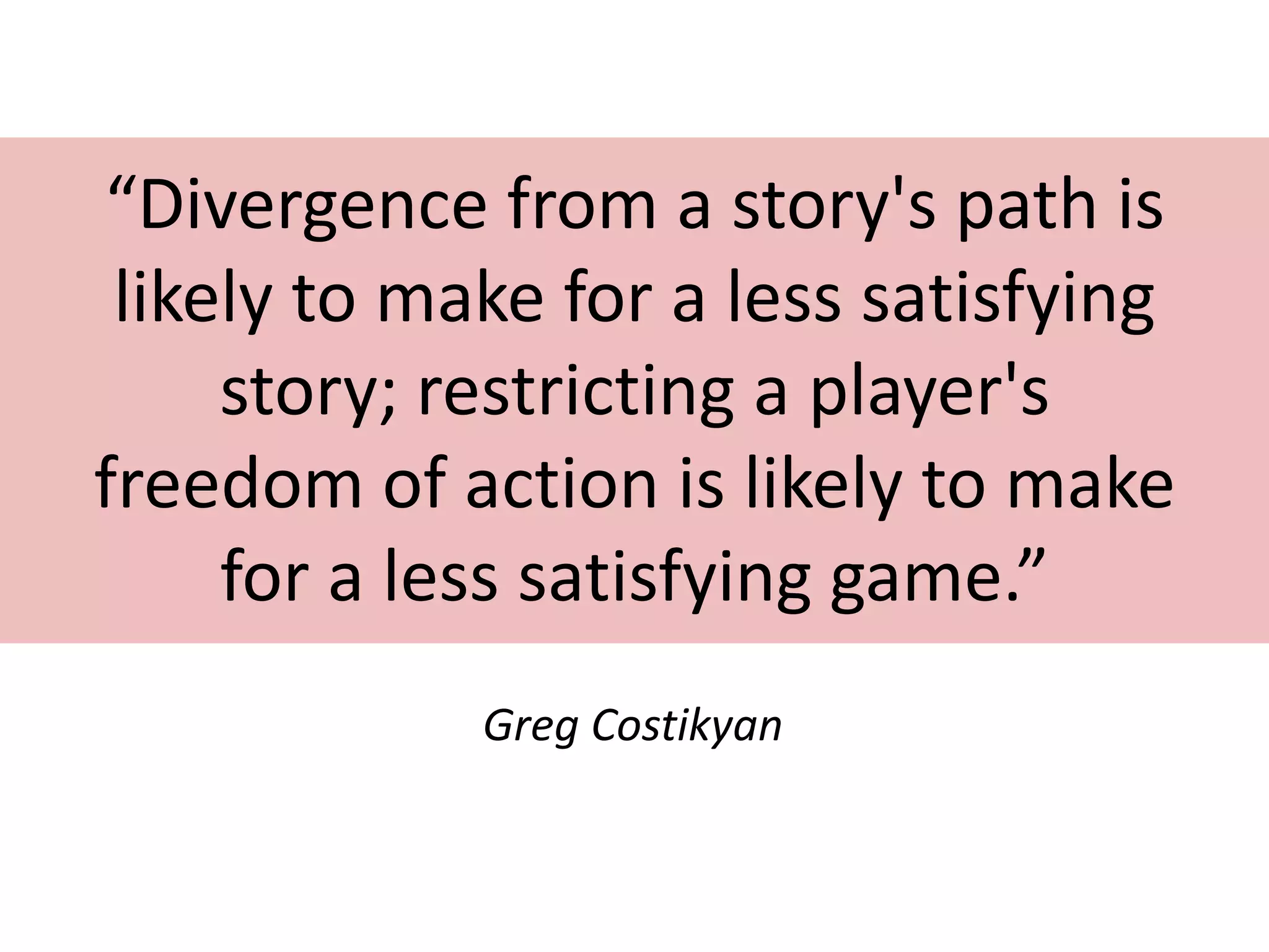 “Divergence from a story's path is
 likely to make for a less satisfying
     story; restricting a player's
freedom of action is likely to make
     for a less satisfying game.”
             Greg Costikyan
 