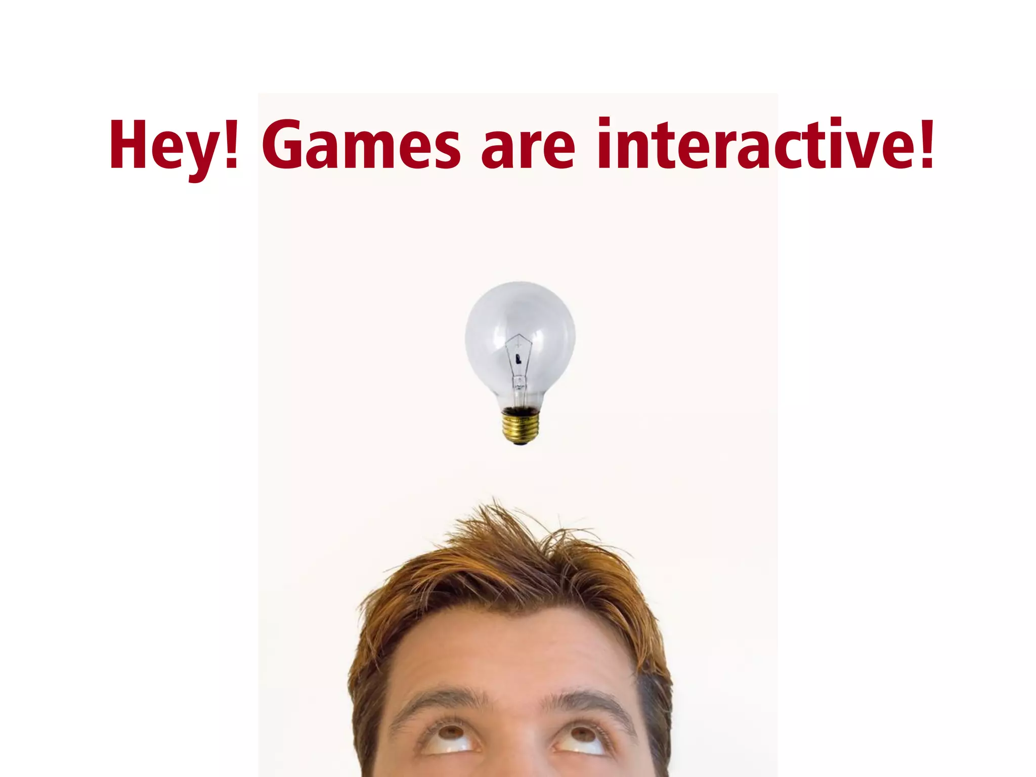Hey! Games are interactive!
 