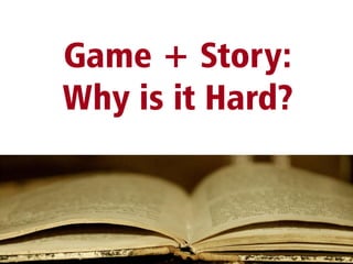 Game + Story:
Why is it Hard?
 