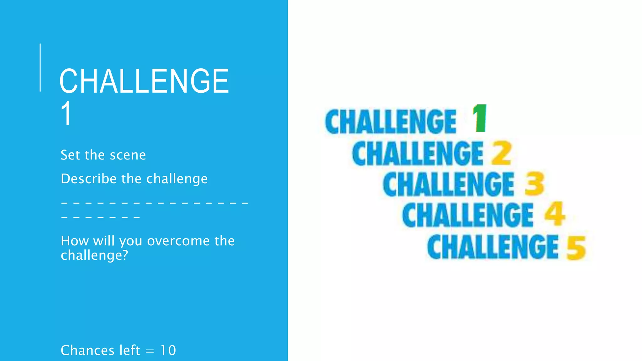 CHALLENGE
1
Set the scene
Describe the challenge
- - - - - - - - - - - - - - - -
- - - - - - -
How will you overcome the
challenge?
Chances left = 10
 