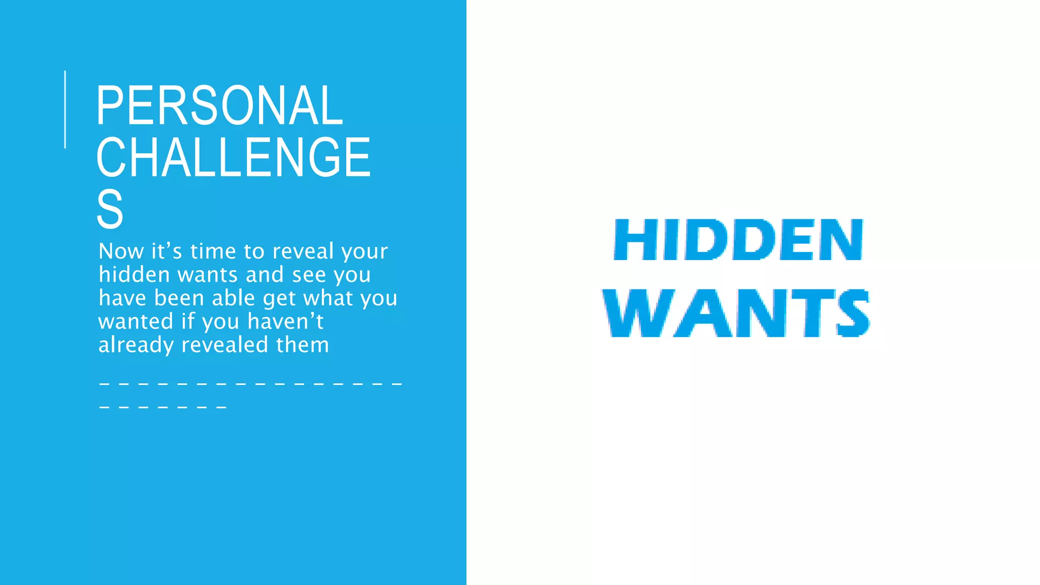 PERSONAL
CHALLENGE
S
Now it’s time to reveal your
hidden wants and see you
have been able get what you
wanted if you haven’t
already revealed them
- - - - - - - - - - - - - - - -
- - - - - - -
 
