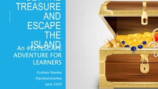 GET THE
TREASURE
AND
ESCAPE
THE
ISLAND
Graham Stanley
@grahamstanley
June 2020
An #ELTESCAPE
ADVENTURE FOR
LEARNERS
 
