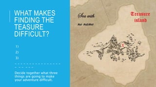WHAT MAKES
FINDING THE
TEASURE
DIFFICULT?
-1)
-2)
-3)
- - - - - - - - - - - - - - - -
- - - - - -
Decide together what three
things are going to make
your adventure difficult.
 