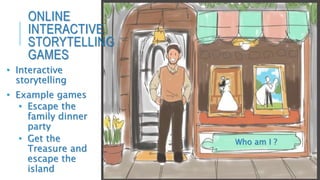• Interactive
storytelling
• Example games
• Escape the
family dinner
party
• Get the
Treasure and
escape the
island
ONLINE
INTERACTIVE
STORYTELLING
GAMES
Who am I ?
 