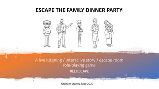A live listening / interactive story / escape room
role-playing game
#ELTESCAPE
Graham Stanley, May 2020
ESCAPE THE FAMILY DINNER PARTY
 