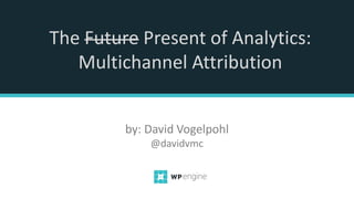 The Future Present of Analytics:
Multichannel Attribution
by: David Vogelpohl
@davidvmc
 