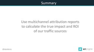 Summary
@davidvmc
Use multichannel attribution reports
to calculate the true impact and ROI
of our traffic sources
 