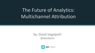 The Future of Analytics:
Multichannel Attribution
by: David Vogelpohl
@davidvmc
 