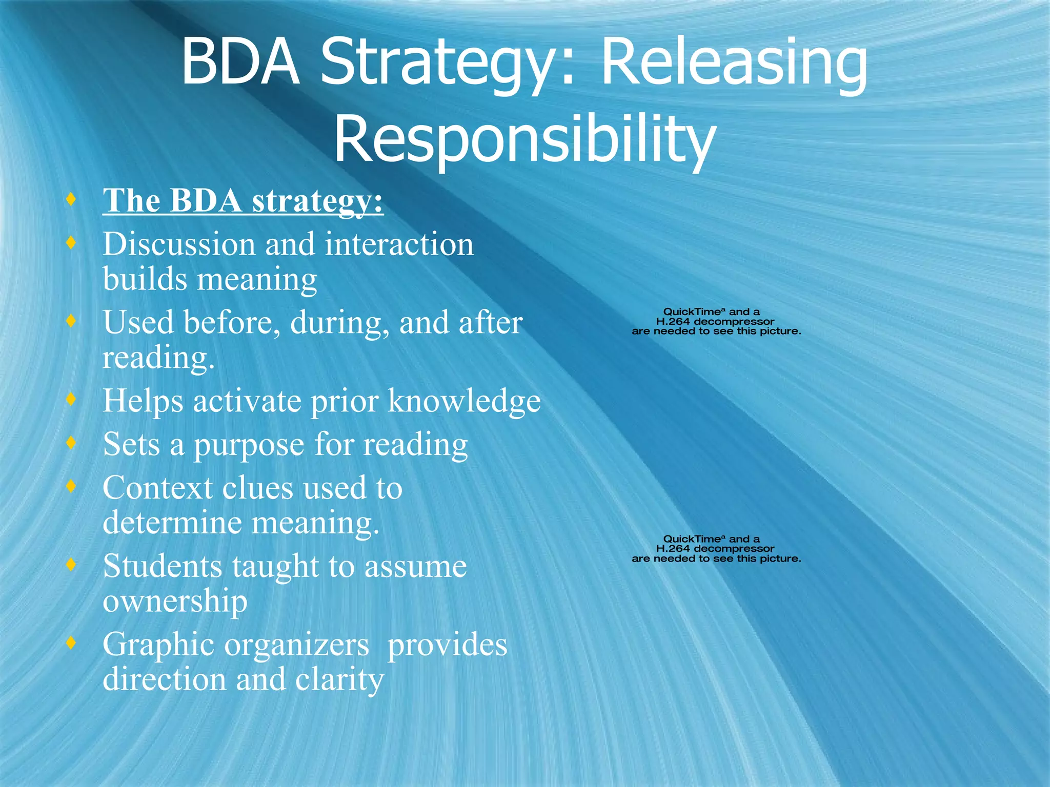Textbook BDA: Textbook Features Prereading: Use information on maps, charts, timelines, graphs During reading: Identify and write important information After reading: Write summary Main idea 3 details Identify remaining questions Graphic Organizer for direction and clarity Benefits: Textbook structure awareness 