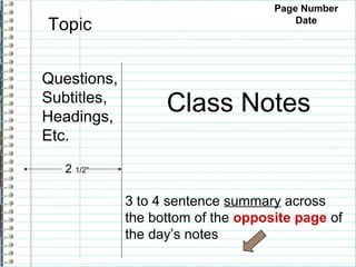 Page Number
Topic                                   Date




Questions,
Subtitles,
Headings,
                   Class Notes
Etc.

   2 1/2”

             3 to 4 sentence summary across
             the bottom of the opposite page of
             the day’s notes
 