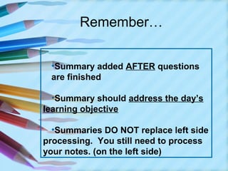 Remember…


 •Summary added AFTER questions
 are finished

  •Summary should address the day’s
learning objective

  •Summaries DO NOT replace left side
processing. You still need to process
your notes. (on the left side)
 