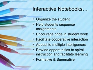 Interactive Notebooks…
• Organize the student
• Help students sequence
  assignments
• Encourage pride in student work
• Facilitate cooperative interaction
• Appeal to multiple intelligences
• Provide opportunities to spiral
  instruction and facilitate learning
• Formative & Summative
 