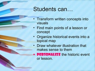 Students can…
• Transform written concepts into
  visuals
• Find main points of a lesson or
  concept
• Organize historical events into a
  topical map
• Draw whatever illustration that
  makes sense to them
• Personalize the historic event
  or lesson.
 