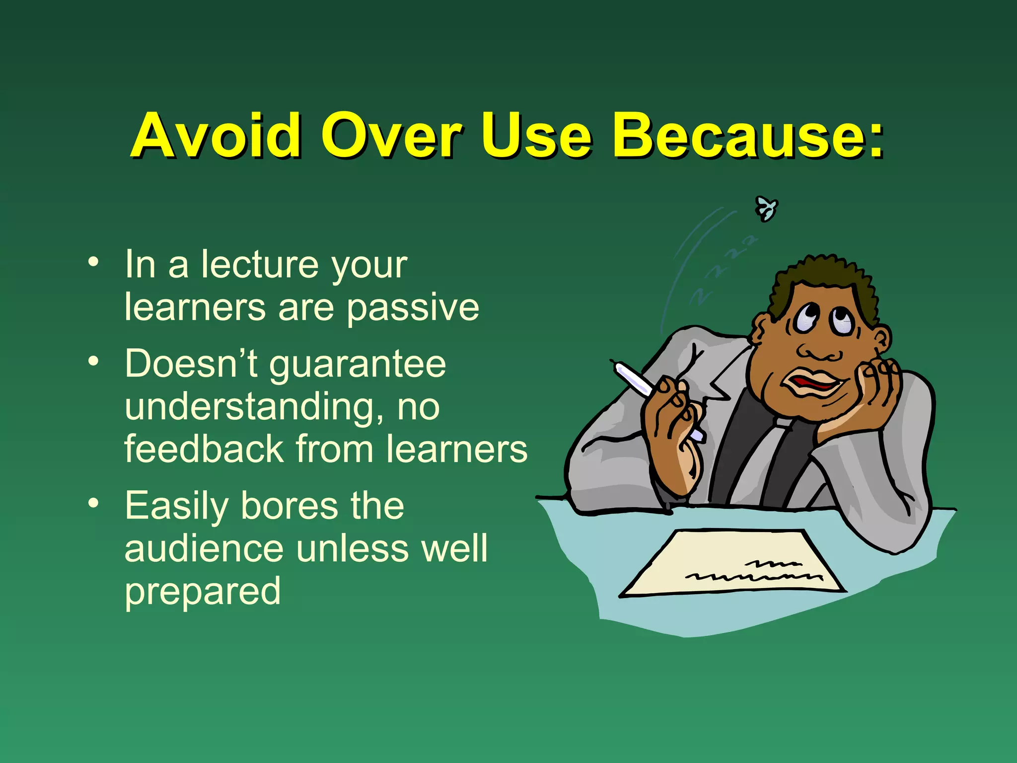 Avoid Over Use Because:
• In a lecture your
  learners are passive
• Doesn’t guarantee
  understanding, no
  feedback from learners
• Easily bores the
  audience unless well
  prepared
 