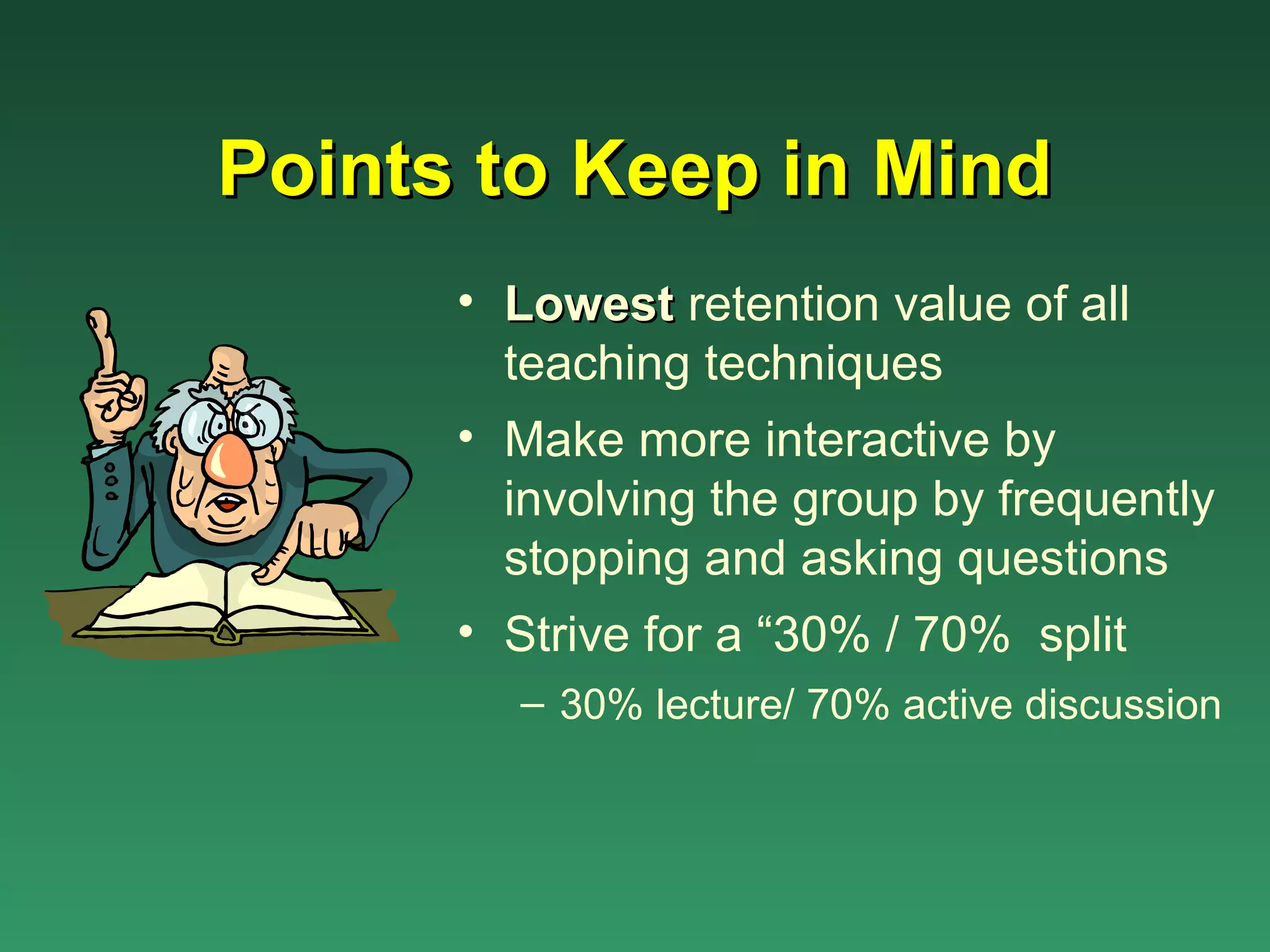 Points to Keep in Mind
      • Lowest retention value of all
        teaching techniques
      • Make more interactive by
        involving the group by frequently
        stopping and asking questions
      • Strive for a “30% / 70% split
        – 30% lecture/ 70% active discussion
 