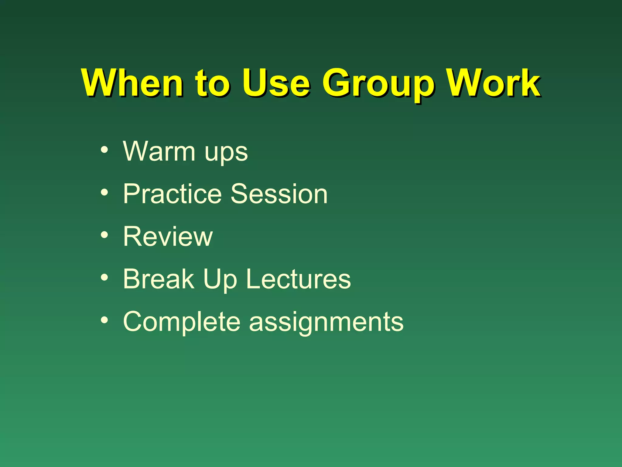 When to Use Group Work
• Warm ups
• Practice Session
• Review
• Break Up Lectures
• Complete assignments
 