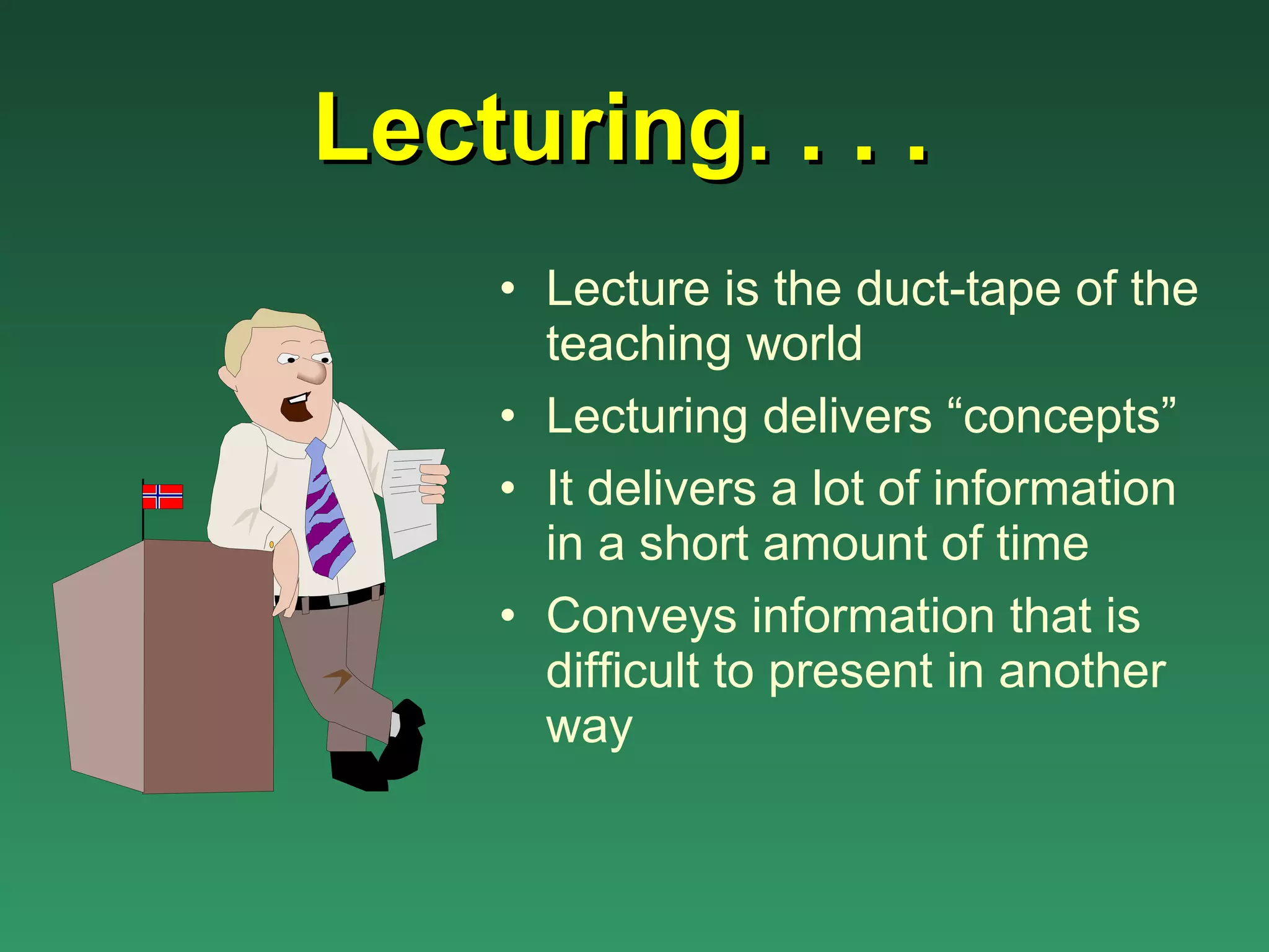 Lecturing. . . .
    • Lecture is the duct-tape of the
      teaching world
    • Lecturing delivers “concepts”
    • It delivers a lot of information
      in a short amount of time
    • Conveys information that is
      difficult to present in another
      way
 