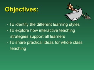 Objectives:

- To identify the different learning styles
- To explore how interactive teaching
  strategies support all learners
- To share practical ideas for whole class
  teaching
 