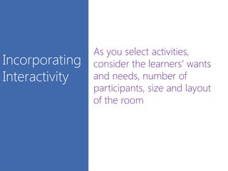 Incorporating
Interactivity
As you select activities,
consider the learners’ wants
and needs, number of
participants, size and layout
of the room
 