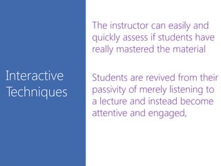 Interactive
Techniques
The instructor can easily and
quickly assess if students have
really mastered the material
Students are revived from their
passivity of merely listening to
a lecture and instead become
attentive and engaged,
 