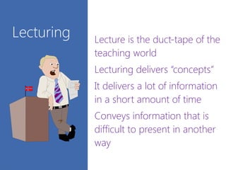 Lecturing Lecture is the duct-tape of the
teaching world
Lecturing delivers “concepts”
It delivers a lot of information
in a short amount of time
Conveys information that is
difficult to present in another
way
 