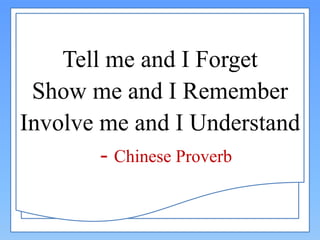 Tell me and I Forget
Show me and I Remember
Involve me and I Understand
- Chinese Proverb
 