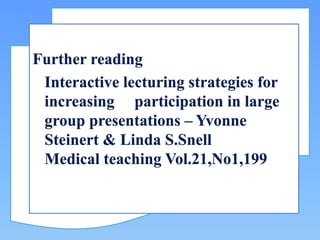Further reading
Interactive lecturing strategies for
increasing participation in large
group presentations – Yvonne
Steinert & Linda S.Snell
Medical teaching Vol.21,No1,199
 