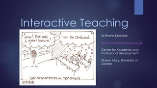 Interactive Teaching
Dr Emma Kennedy
emma.kennedy@qmul.ac.uk
Centre for Academic and
Professional Development
Queen Mary, University of
London
 