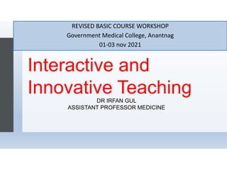 Interactive and
Innovative Teaching
REVISED BASIC COURSE WORKSHOP
Government Medical College, Anantnag
01-03 nov 2021
DR IRFAN GUL
ASSISTANT PROFESSOR MEDICINE
 