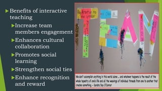  Benefits of interactive
teaching
Increase team
members engagement
Enhances cultural
collaboration
Promotes social
learning
Strengthen social ties
Enhance recognition
and reward
 