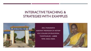 INTERACTIVE TEACHING &
STRATEGIES WITH EXAMPLES
DR.C.THANAVATHI
ASSISTANT PROFESSOR OF HISTORY
V.O.C.COLLEGE OF EDUCATION,
THOOTHUKUDI – 628008
TAMIL NADU. INDIA.
 