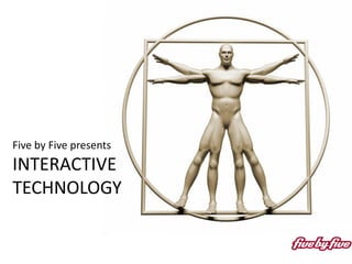 Five by Five presents
INTERACTIVE
TECHNOLOGY
 