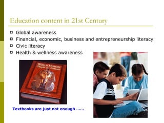 Education content in 21st Century Global awareness Financial, economic, business and entrepreneurship literacy Civic literacy Health & wellness awareness Textbooks are just not enough …… 