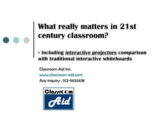 What really matters in 21st century classroom? -  including  interactive projectors  comparison with traditional interactive whiteboards Classroom Aid Inc. www.classroom-aid.com Any inquiry : 512-9655438 