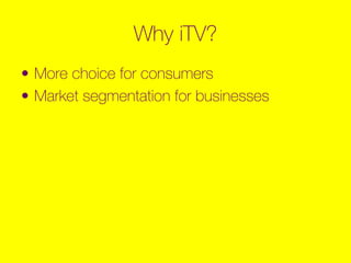 Why iTV?
• More choice for consumers
• Market segmentation for businesses
 