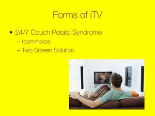 Forms of iTV
• 24/7 Couch Potato Syndrome
– tcommerce
– Two Screen Solution
 