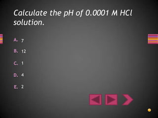 Calculate the pH of 0.0001 M HCl
solution.

  7

  12

  1

  4

  2
 