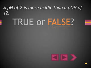 A pH of 2 is more acidic than a pOH of
12.
 