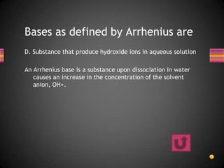 Bases as defined by Arrhenius are
D. Substance that produce hydroxide ions in aqueous solution

An Arrhenius base is a substance upon dissociation in water
   causes an increase in the concentration of the solvent
   anion, OH+.
 