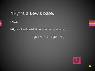 NH4+ is a Lewis base.
FALSE

NH4+ is a Lewis acid. It donates one proton (H+).

                   H2O + NH4+ <--> H3O+ + NH3
 